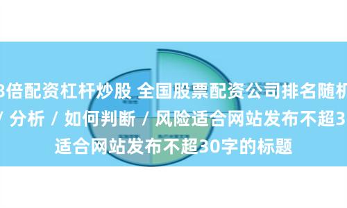 8倍配资杠杆炒股 全国股票配资公司排名随机生成介绍 / 分析 / 如何判断 / 风险适合网站发布不超30字的标题