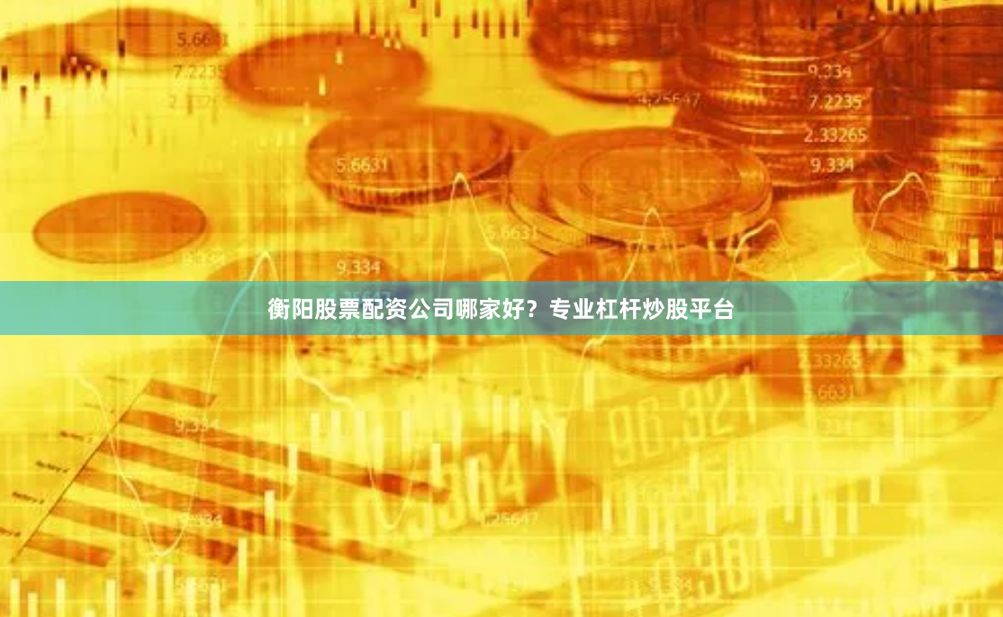 衡阳股票配资公司哪家好？专业杠杆炒股平台