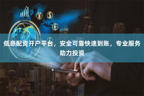 低息配资开户平台，安全可靠快速到账，专业服务助力投资