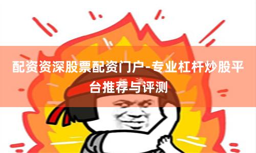 配资资深股票配资门户-专业杠杆炒股平台推荐与评测