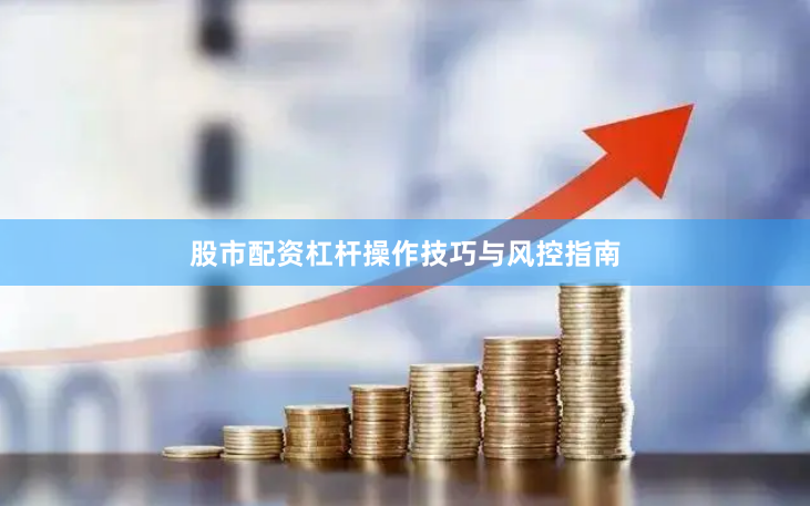 股市配资杠杆操作技巧与风控指南