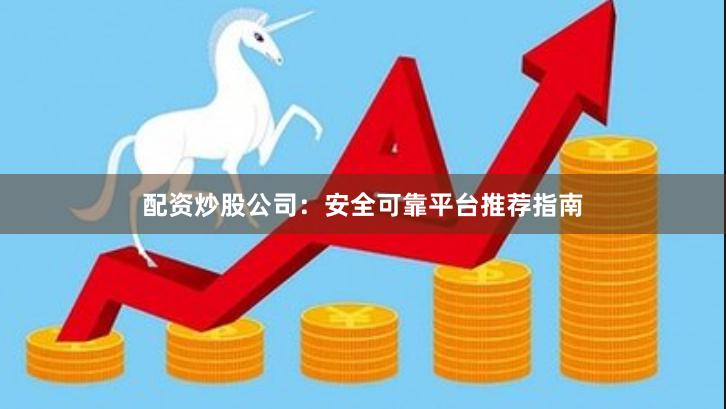 配资炒股公司：安全可靠平台推荐指南